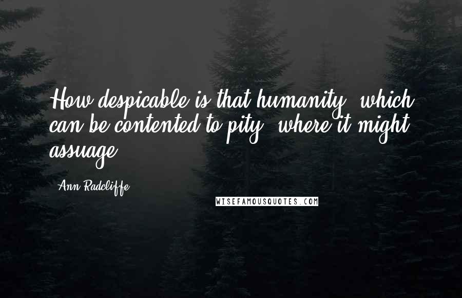 Ann Radcliffe Quotes: How despicable is that humanity, which can be contented to pity, where it might assuage!