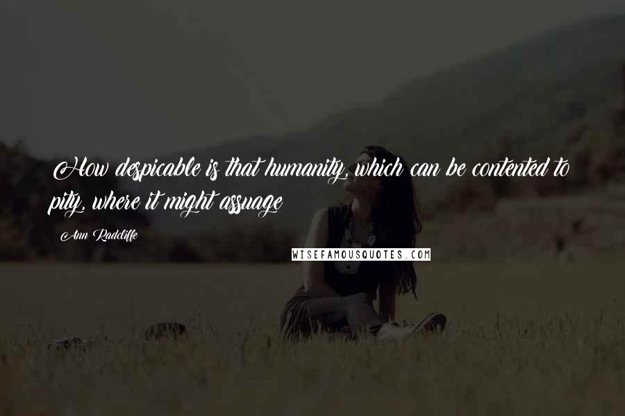 Ann Radcliffe Quotes: How despicable is that humanity, which can be contented to pity, where it might assuage!