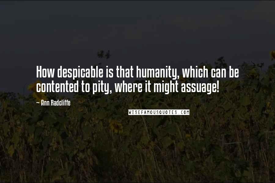 Ann Radcliffe Quotes: How despicable is that humanity, which can be contented to pity, where it might assuage!