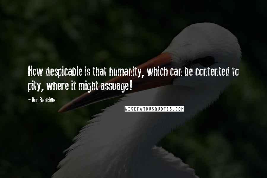 Ann Radcliffe Quotes: How despicable is that humanity, which can be contented to pity, where it might assuage!