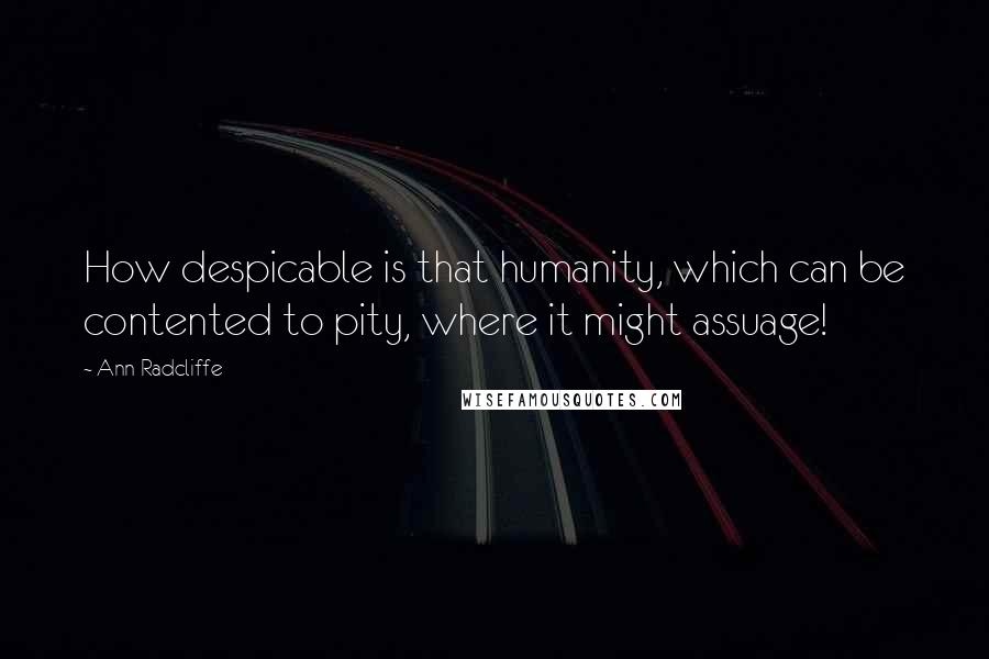 Ann Radcliffe Quotes: How despicable is that humanity, which can be contented to pity, where it might assuage!