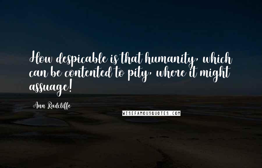 Ann Radcliffe Quotes: How despicable is that humanity, which can be contented to pity, where it might assuage!