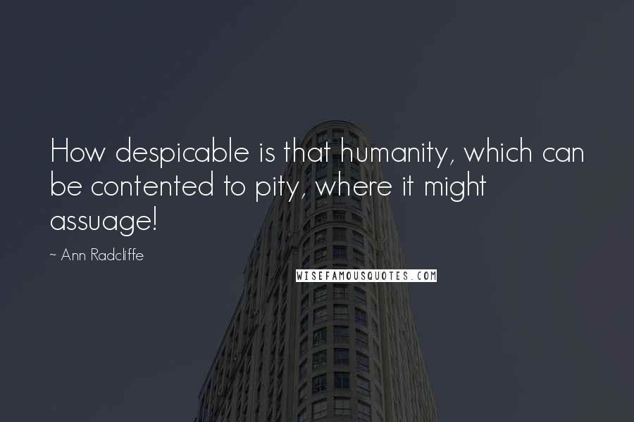 Ann Radcliffe Quotes: How despicable is that humanity, which can be contented to pity, where it might assuage!