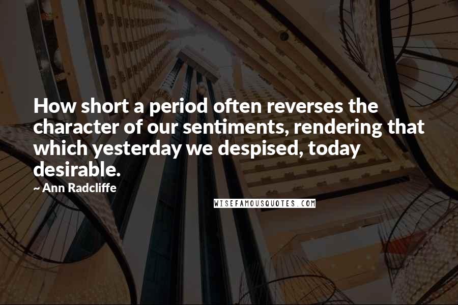 Ann Radcliffe Quotes: How short a period often reverses the character of our sentiments, rendering that which yesterday we despised, today desirable.
