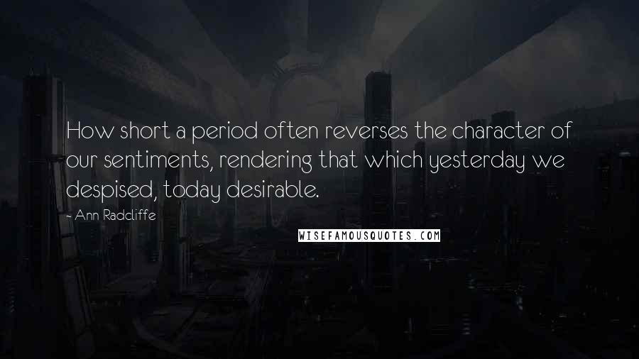 Ann Radcliffe Quotes: How short a period often reverses the character of our sentiments, rendering that which yesterday we despised, today desirable.