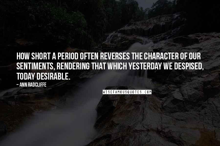 Ann Radcliffe Quotes: How short a period often reverses the character of our sentiments, rendering that which yesterday we despised, today desirable.