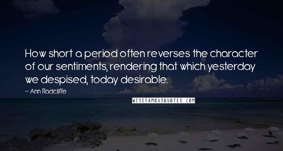 Ann Radcliffe Quotes: How short a period often reverses the character of our sentiments, rendering that which yesterday we despised, today desirable.