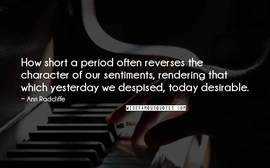 Ann Radcliffe Quotes: How short a period often reverses the character of our sentiments, rendering that which yesterday we despised, today desirable.