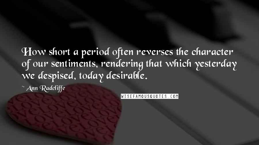 Ann Radcliffe Quotes: How short a period often reverses the character of our sentiments, rendering that which yesterday we despised, today desirable.