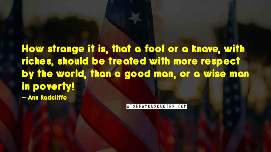 Ann Radcliffe Quotes: How strange it is, that a fool or a knave, with riches, should be treated with more respect by the world, than a good man, or a wise man in poverty!