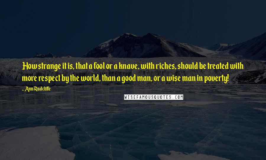 Ann Radcliffe Quotes: How strange it is, that a fool or a knave, with riches, should be treated with more respect by the world, than a good man, or a wise man in poverty!