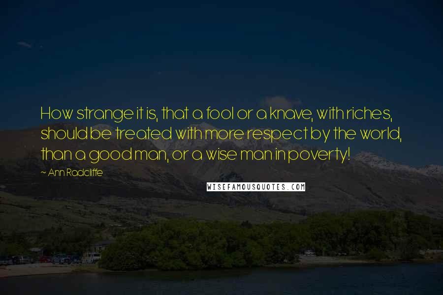 Ann Radcliffe Quotes: How strange it is, that a fool or a knave, with riches, should be treated with more respect by the world, than a good man, or a wise man in poverty!