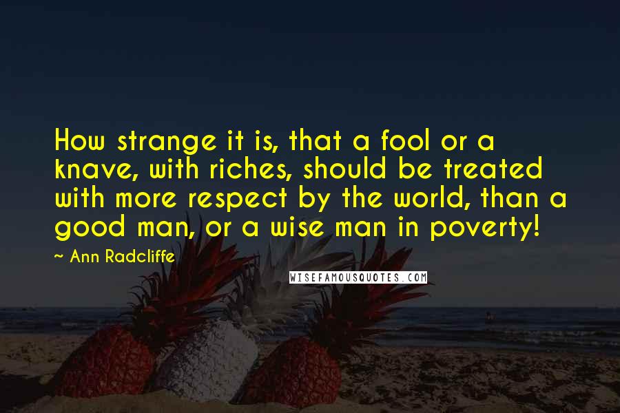 Ann Radcliffe Quotes: How strange it is, that a fool or a knave, with riches, should be treated with more respect by the world, than a good man, or a wise man in poverty!