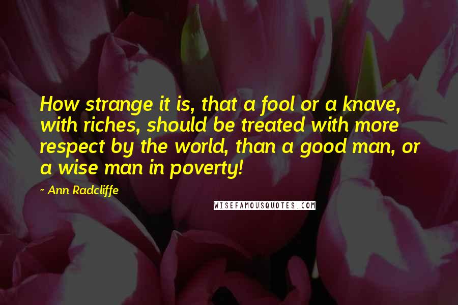 Ann Radcliffe Quotes: How strange it is, that a fool or a knave, with riches, should be treated with more respect by the world, than a good man, or a wise man in poverty!