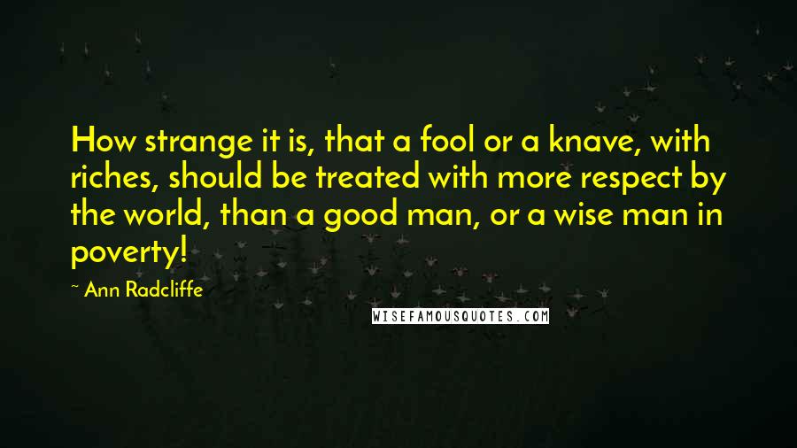 Ann Radcliffe Quotes: How strange it is, that a fool or a knave, with riches, should be treated with more respect by the world, than a good man, or a wise man in poverty!