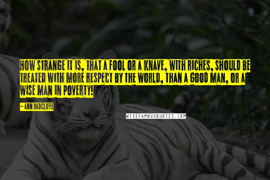 Ann Radcliffe Quotes: How strange it is, that a fool or a knave, with riches, should be treated with more respect by the world, than a good man, or a wise man in poverty!