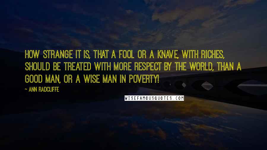 Ann Radcliffe Quotes: How strange it is, that a fool or a knave, with riches, should be treated with more respect by the world, than a good man, or a wise man in poverty!