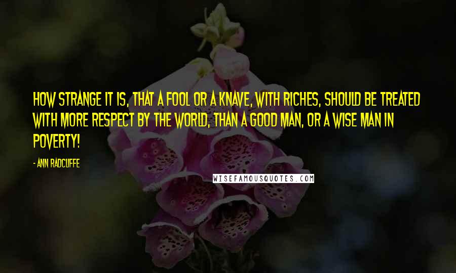 Ann Radcliffe Quotes: How strange it is, that a fool or a knave, with riches, should be treated with more respect by the world, than a good man, or a wise man in poverty!