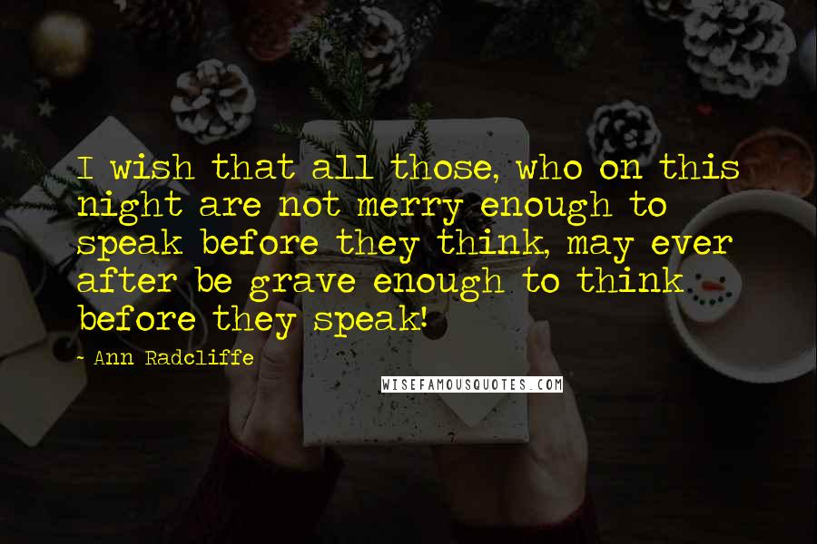 Ann Radcliffe Quotes: I wish that all those, who on this night are not merry enough to speak before they think, may ever after be grave enough to think before they speak!