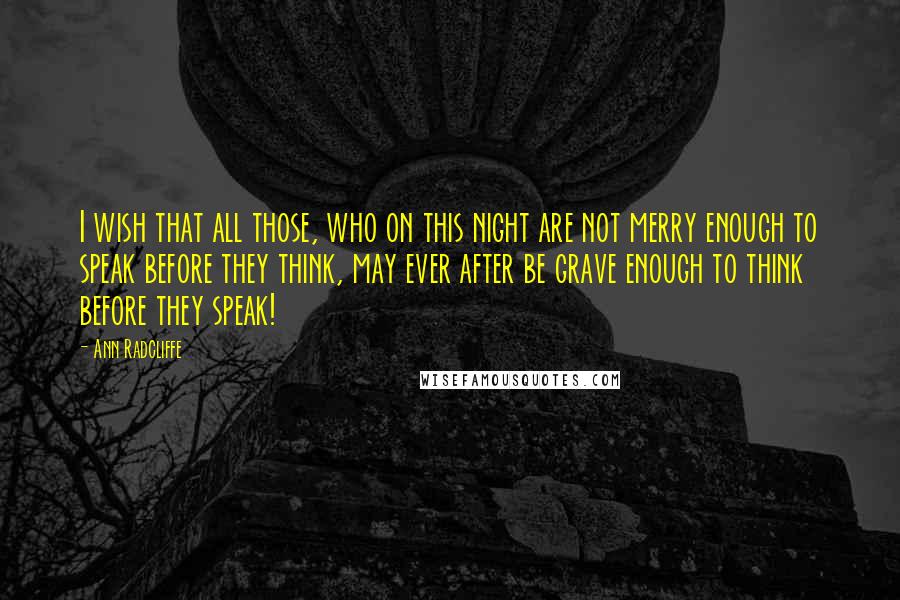 Ann Radcliffe Quotes: I wish that all those, who on this night are not merry enough to speak before they think, may ever after be grave enough to think before they speak!