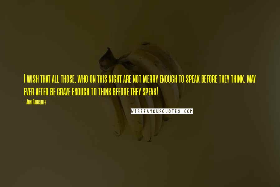 Ann Radcliffe Quotes: I wish that all those, who on this night are not merry enough to speak before they think, may ever after be grave enough to think before they speak!