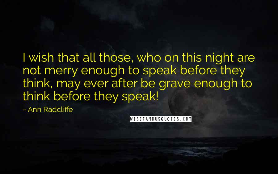 Ann Radcliffe Quotes: I wish that all those, who on this night are not merry enough to speak before they think, may ever after be grave enough to think before they speak!