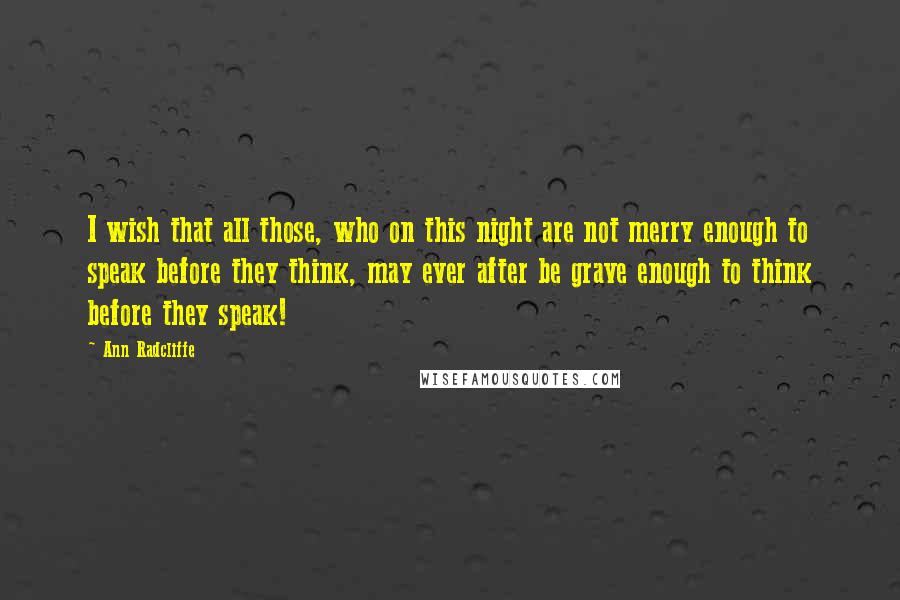 Ann Radcliffe Quotes: I wish that all those, who on this night are not merry enough to speak before they think, may ever after be grave enough to think before they speak!