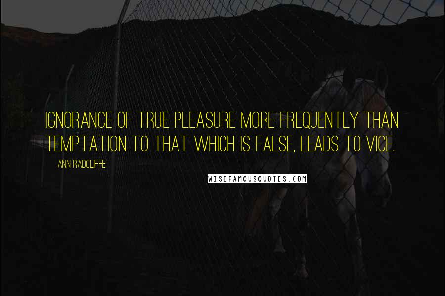 Ann Radcliffe Quotes: Ignorance of true pleasure more frequently than temptation to that which is false, leads to vice.