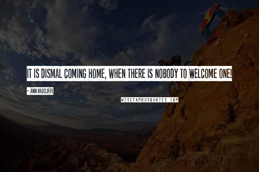 Ann Radcliffe Quotes: It is dismal coming home, when there is nobody to welcome one!