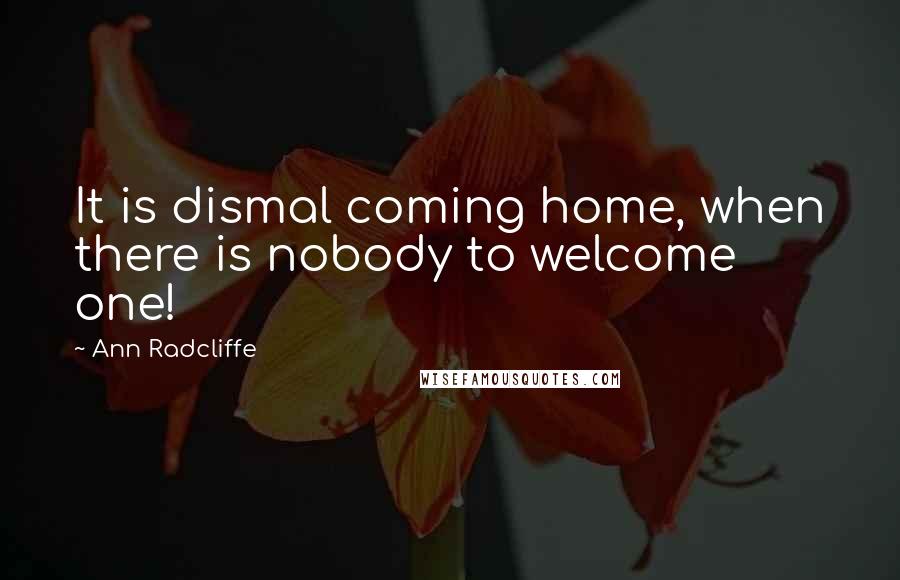 Ann Radcliffe Quotes: It is dismal coming home, when there is nobody to welcome one!