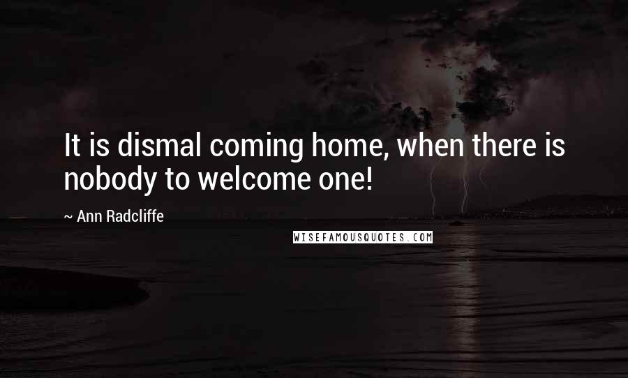 Ann Radcliffe Quotes: It is dismal coming home, when there is nobody to welcome one!