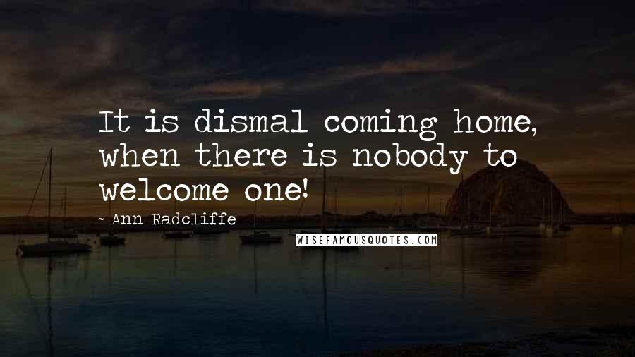 Ann Radcliffe Quotes: It is dismal coming home, when there is nobody to welcome one!