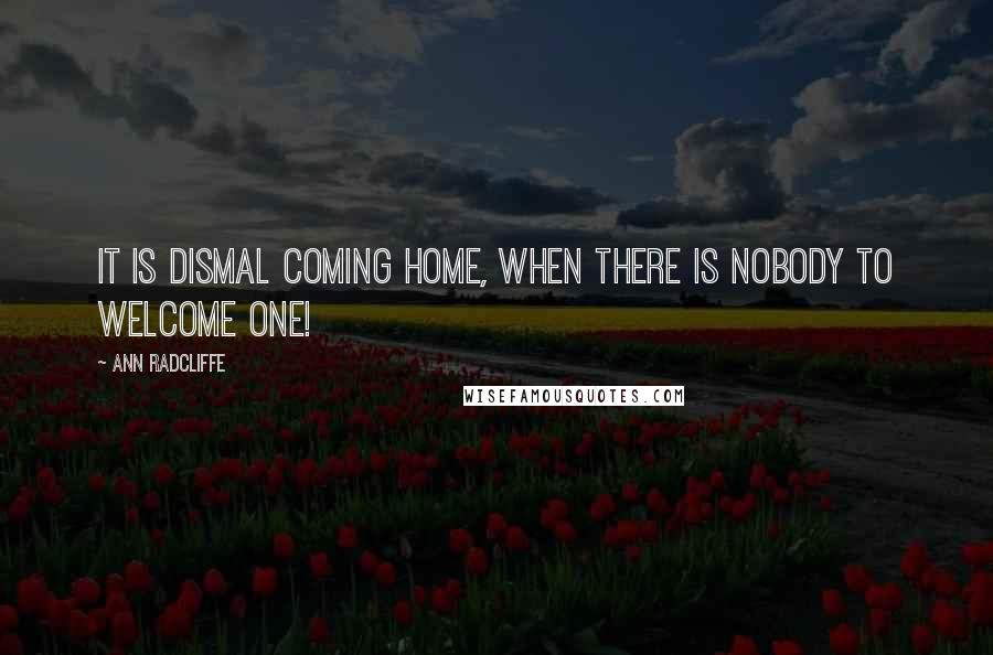 Ann Radcliffe Quotes: It is dismal coming home, when there is nobody to welcome one!