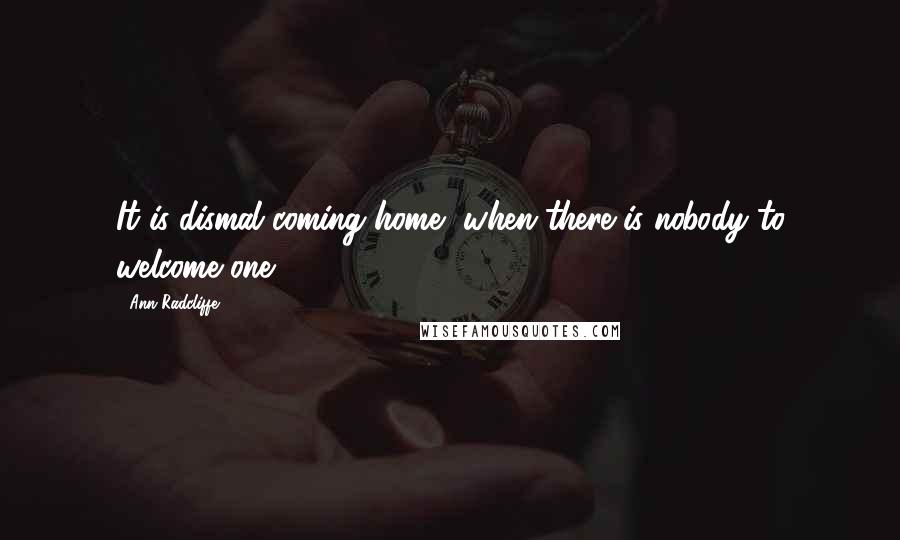 Ann Radcliffe Quotes: It is dismal coming home, when there is nobody to welcome one!