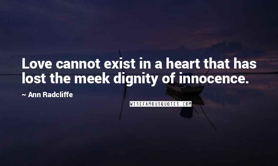 Ann Radcliffe Quotes: Love cannot exist in a heart that has lost the meek dignity of innocence.