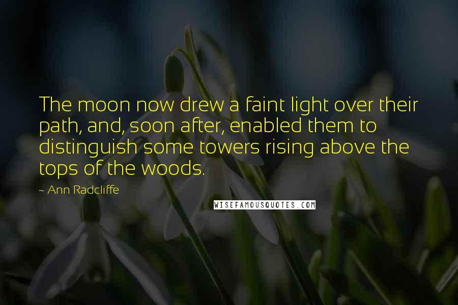 Ann Radcliffe Quotes: The moon now drew a faint light over their path, and, soon after, enabled them to distinguish some towers rising above the tops of the woods.