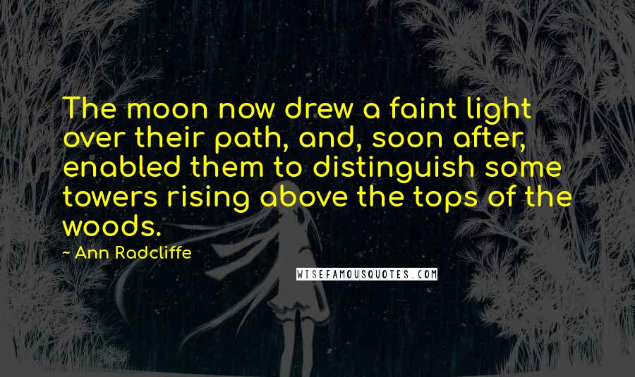 Ann Radcliffe Quotes: The moon now drew a faint light over their path, and, soon after, enabled them to distinguish some towers rising above the tops of the woods.
