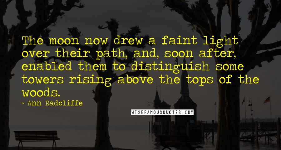 Ann Radcliffe Quotes: The moon now drew a faint light over their path, and, soon after, enabled them to distinguish some towers rising above the tops of the woods.