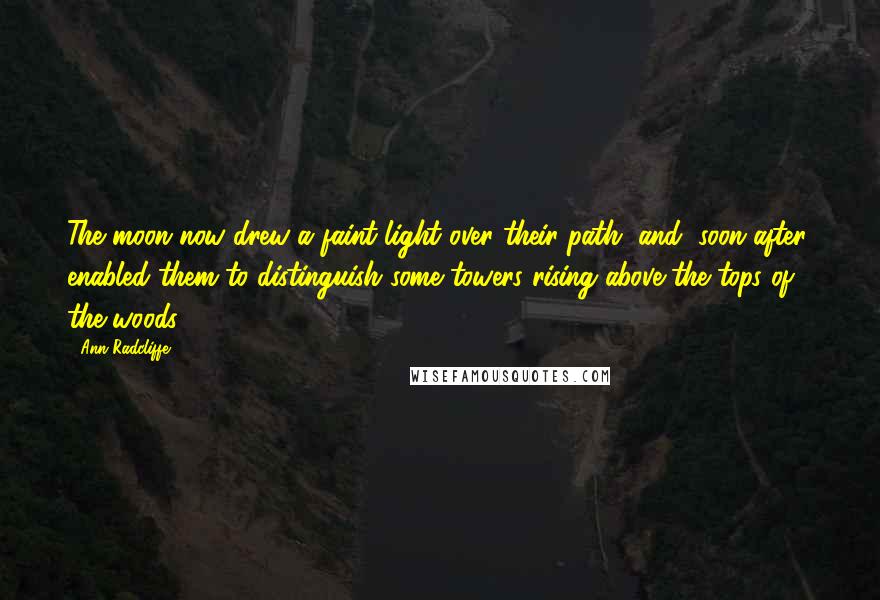 Ann Radcliffe Quotes: The moon now drew a faint light over their path, and, soon after, enabled them to distinguish some towers rising above the tops of the woods.