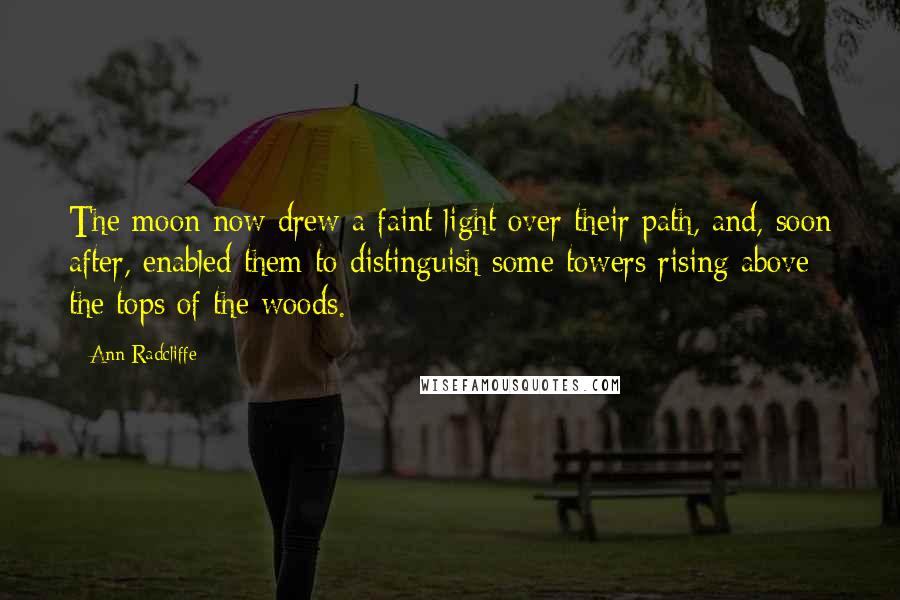 Ann Radcliffe Quotes: The moon now drew a faint light over their path, and, soon after, enabled them to distinguish some towers rising above the tops of the woods.