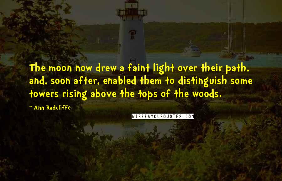 Ann Radcliffe Quotes: The moon now drew a faint light over their path, and, soon after, enabled them to distinguish some towers rising above the tops of the woods.