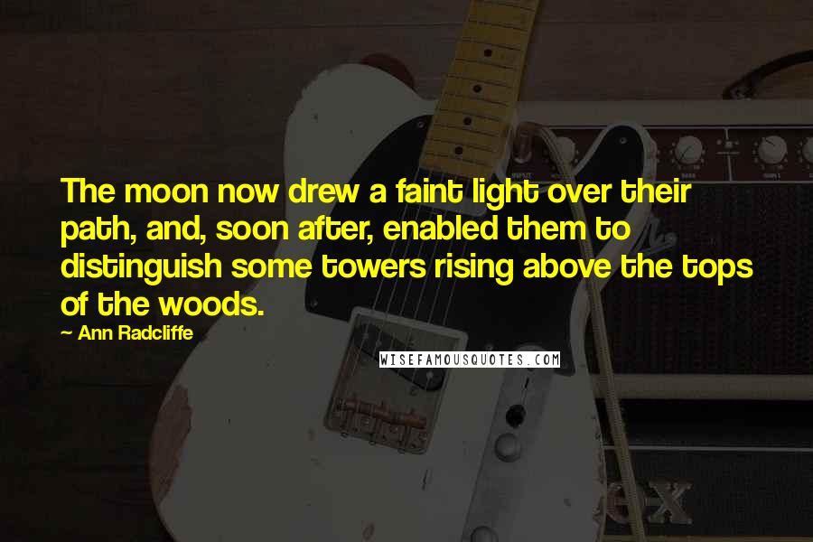 Ann Radcliffe Quotes: The moon now drew a faint light over their path, and, soon after, enabled them to distinguish some towers rising above the tops of the woods.