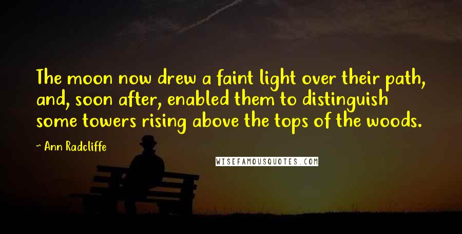 Ann Radcliffe Quotes: The moon now drew a faint light over their path, and, soon after, enabled them to distinguish some towers rising above the tops of the woods.