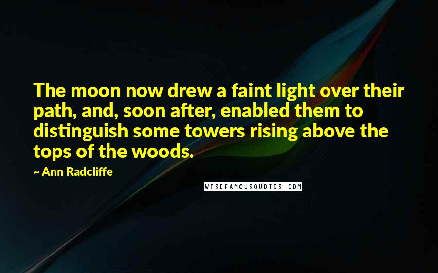 Ann Radcliffe Quotes: The moon now drew a faint light over their path, and, soon after, enabled them to distinguish some towers rising above the tops of the woods.