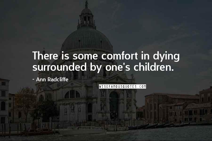 Ann Radcliffe Quotes: There is some comfort in dying surrounded by one's children.