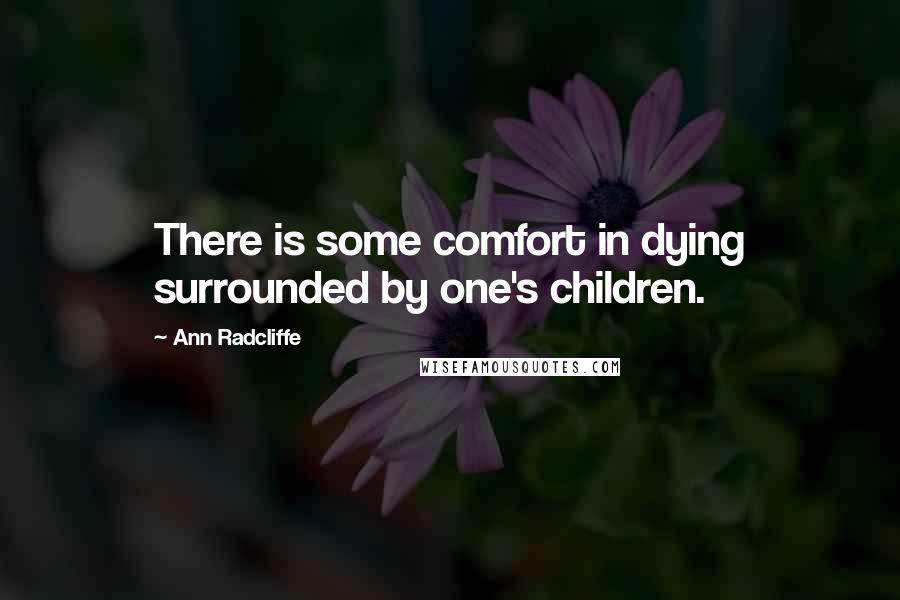 Ann Radcliffe Quotes: There is some comfort in dying surrounded by one's children.