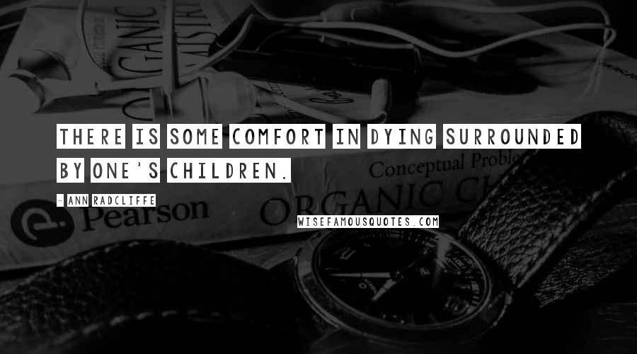 Ann Radcliffe Quotes: There is some comfort in dying surrounded by one's children.