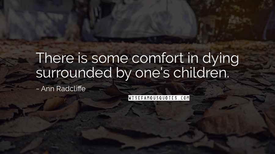 Ann Radcliffe Quotes: There is some comfort in dying surrounded by one's children.