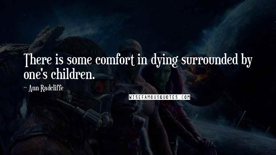 Ann Radcliffe Quotes: There is some comfort in dying surrounded by one's children.