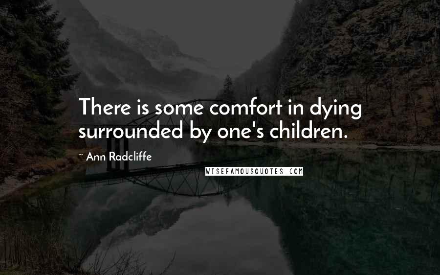 Ann Radcliffe Quotes: There is some comfort in dying surrounded by one's children.